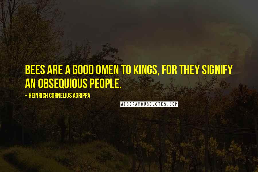 Heinrich Cornelius Agrippa Quotes: Bees are a good omen to Kings, for they signify an obsequious people.