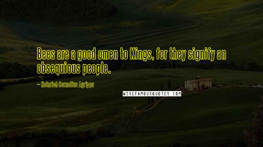 Heinrich Cornelius Agrippa Quotes: Bees are a good omen to Kings, for they signify an obsequious people.