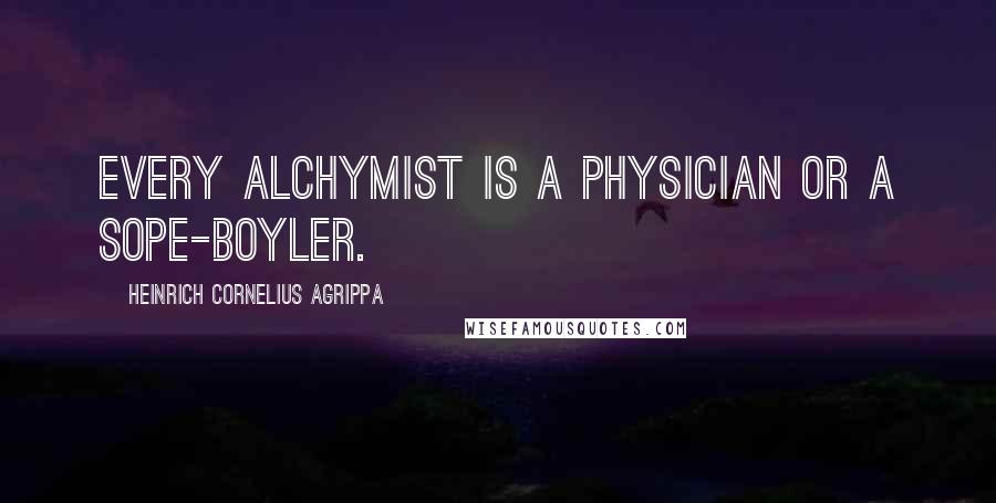 Heinrich Cornelius Agrippa Quotes: Every Alchymist is a Physician or a Sope-boyler.