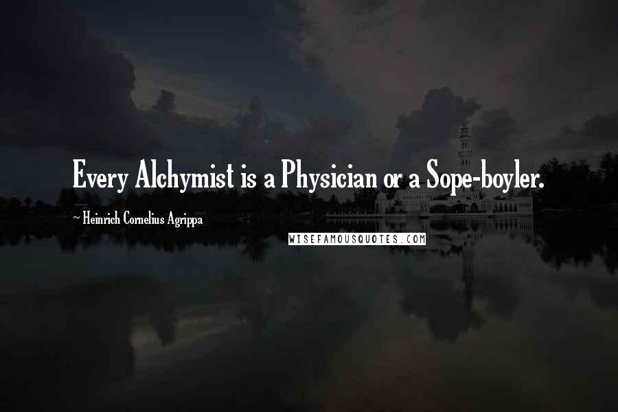 Heinrich Cornelius Agrippa Quotes: Every Alchymist is a Physician or a Sope-boyler.