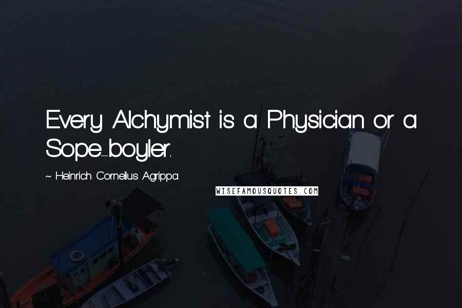 Heinrich Cornelius Agrippa Quotes: Every Alchymist is a Physician or a Sope-boyler.