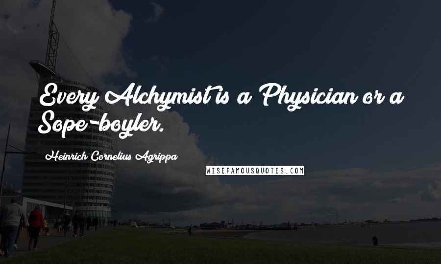 Heinrich Cornelius Agrippa Quotes: Every Alchymist is a Physician or a Sope-boyler.