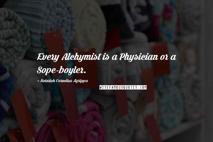 Heinrich Cornelius Agrippa Quotes: Every Alchymist is a Physician or a Sope-boyler.