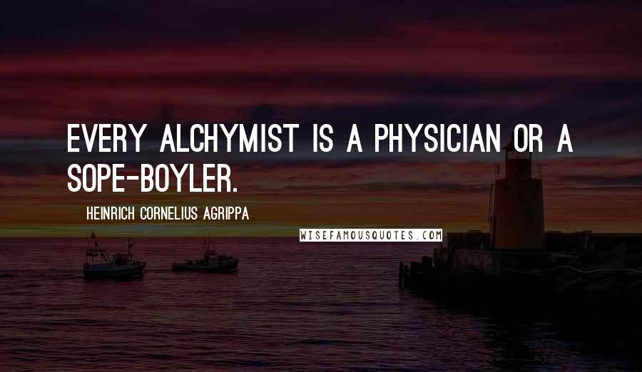 Heinrich Cornelius Agrippa Quotes: Every Alchymist is a Physician or a Sope-boyler.