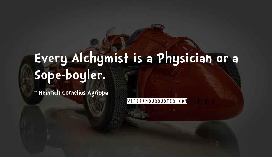 Heinrich Cornelius Agrippa Quotes: Every Alchymist is a Physician or a Sope-boyler.