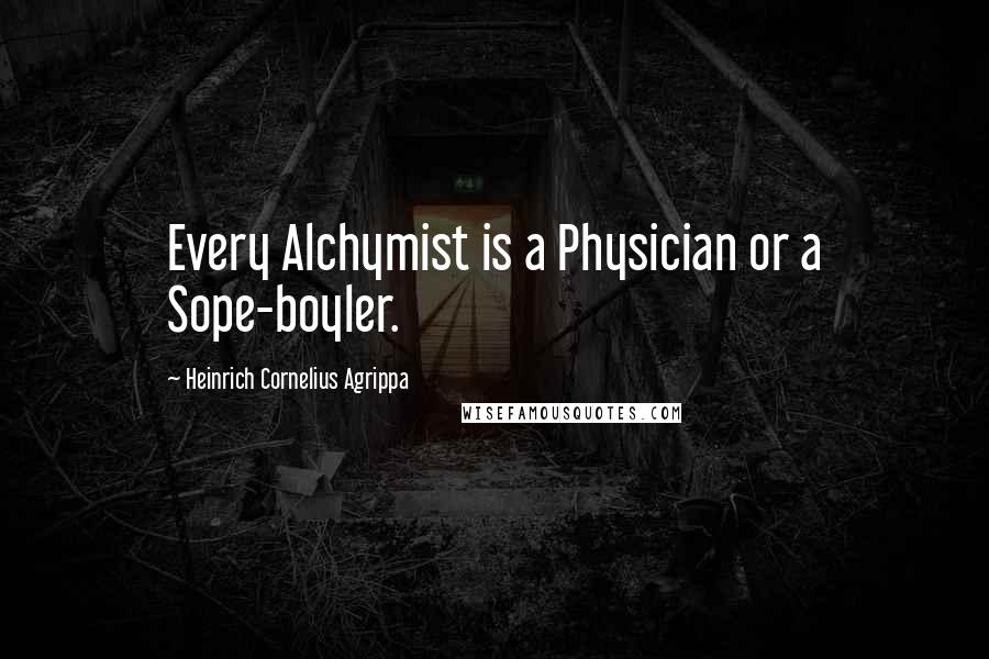 Heinrich Cornelius Agrippa Quotes: Every Alchymist is a Physician or a Sope-boyler.