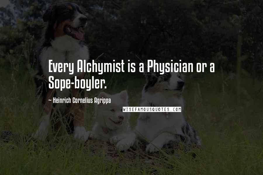 Heinrich Cornelius Agrippa Quotes: Every Alchymist is a Physician or a Sope-boyler.