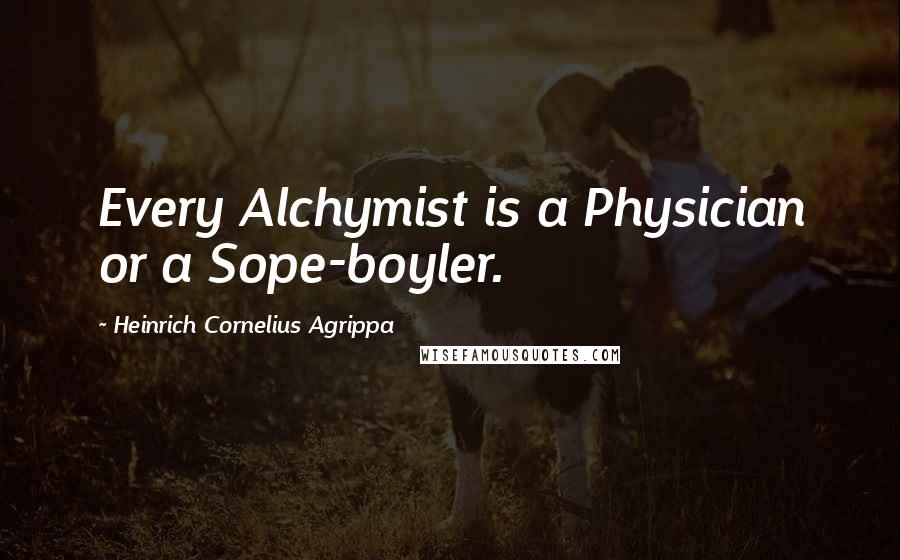 Heinrich Cornelius Agrippa Quotes: Every Alchymist is a Physician or a Sope-boyler.