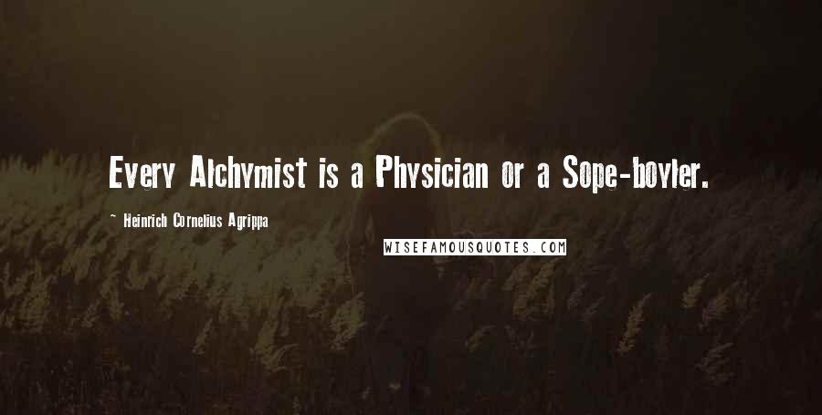 Heinrich Cornelius Agrippa Quotes: Every Alchymist is a Physician or a Sope-boyler.