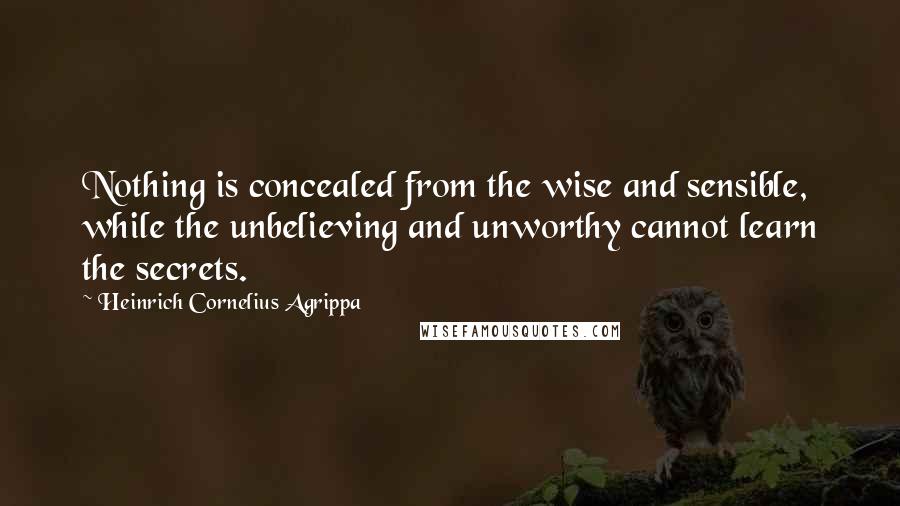 Heinrich Cornelius Agrippa Quotes: Nothing is concealed from the wise and sensible, while the unbelieving and unworthy cannot learn the secrets.