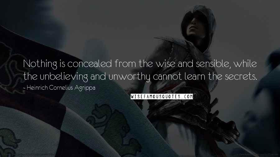 Heinrich Cornelius Agrippa Quotes: Nothing is concealed from the wise and sensible, while the unbelieving and unworthy cannot learn the secrets.