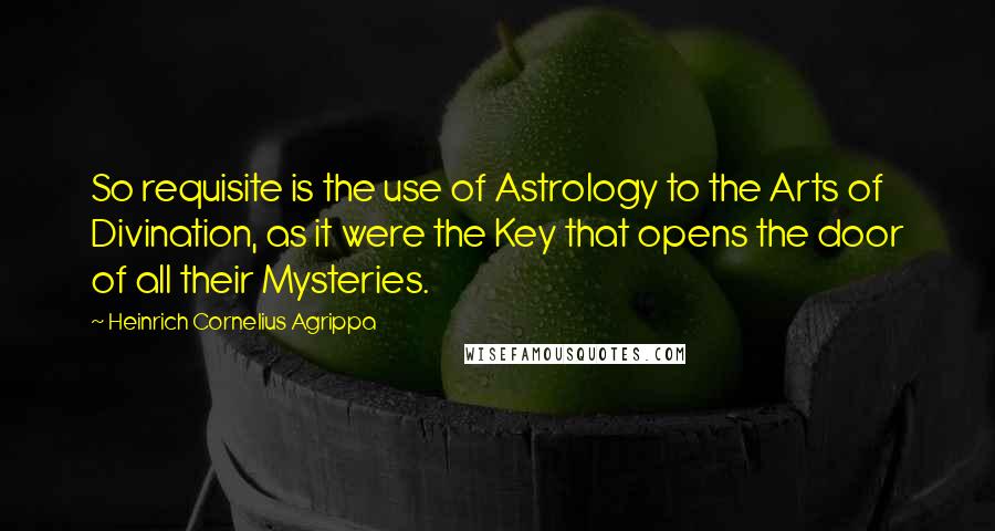 Heinrich Cornelius Agrippa Quotes: So requisite is the use of Astrology to the Arts of Divination, as it were the Key that opens the door of all their Mysteries.