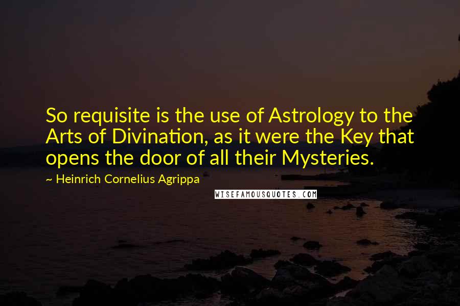 Heinrich Cornelius Agrippa Quotes: So requisite is the use of Astrology to the Arts of Divination, as it were the Key that opens the door of all their Mysteries.