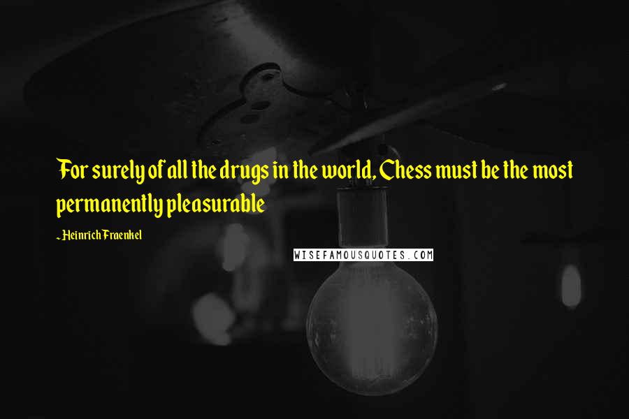 Heinrich Fraenkel Quotes: For surely of all the drugs in the world, Chess must be the most permanently pleasurable