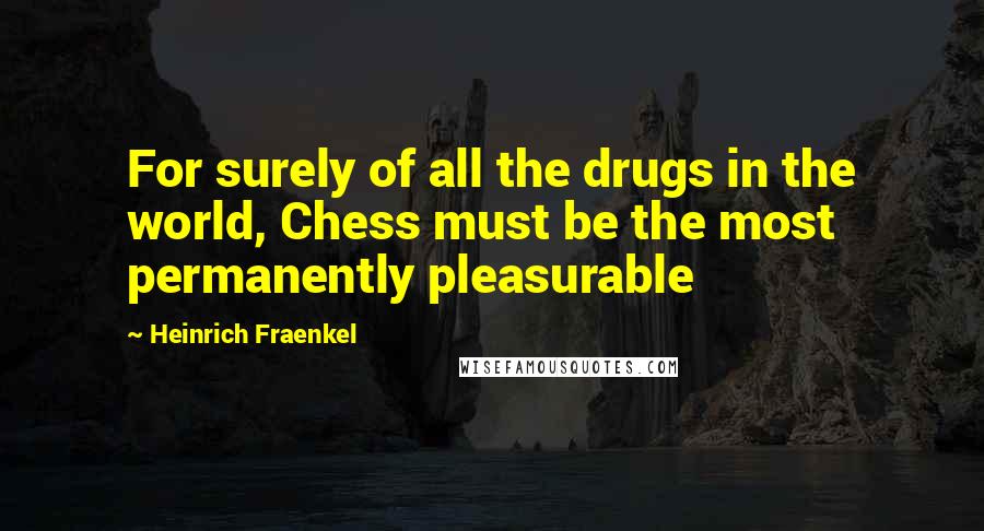 Heinrich Fraenkel Quotes: For surely of all the drugs in the world, Chess must be the most permanently pleasurable