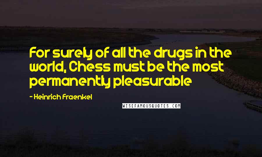 Heinrich Fraenkel Quotes: For surely of all the drugs in the world, Chess must be the most permanently pleasurable