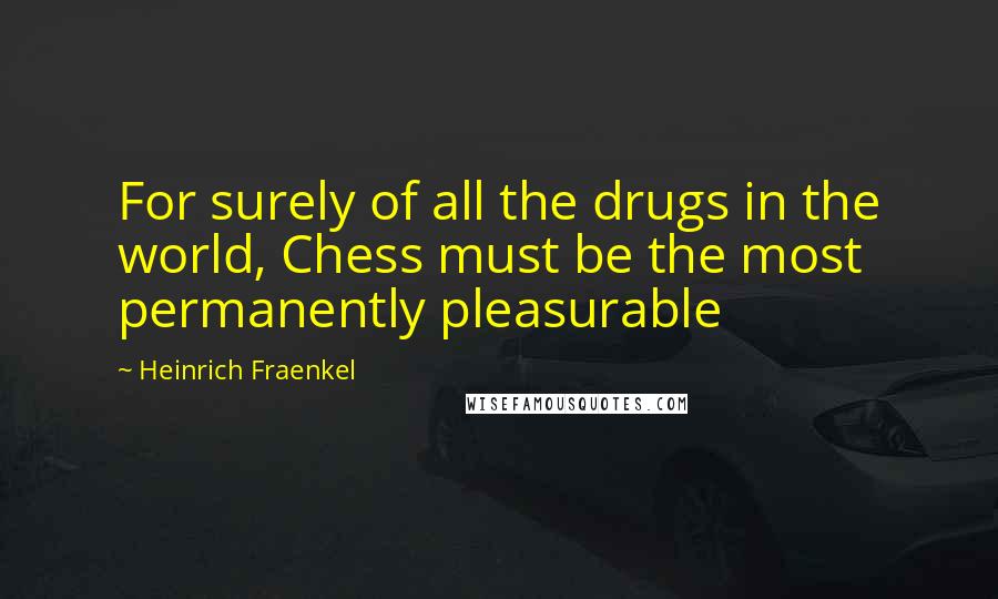 Heinrich Fraenkel Quotes: For surely of all the drugs in the world, Chess must be the most permanently pleasurable