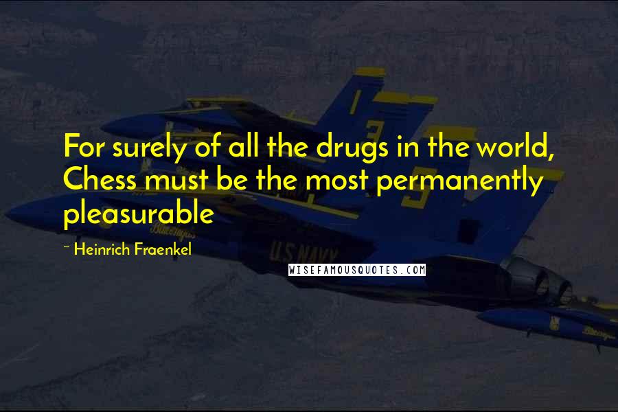 Heinrich Fraenkel Quotes: For surely of all the drugs in the world, Chess must be the most permanently pleasurable