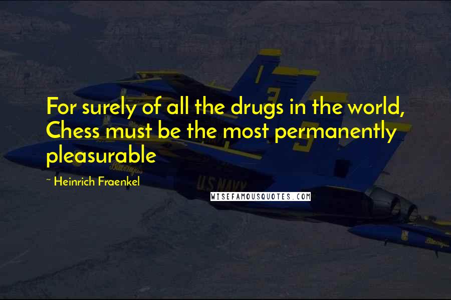 Heinrich Fraenkel Quotes: For surely of all the drugs in the world, Chess must be the most permanently pleasurable