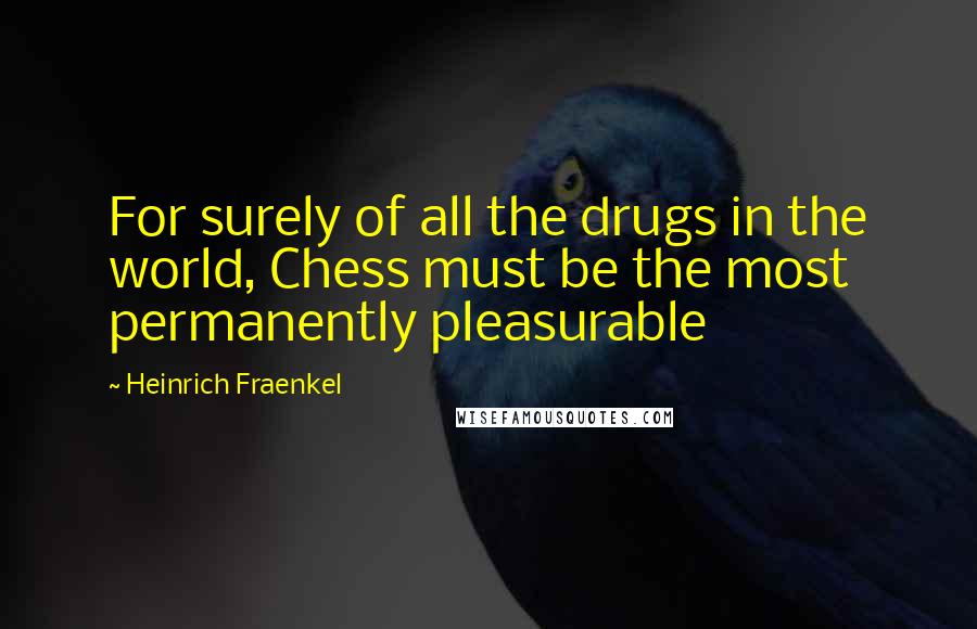 Heinrich Fraenkel Quotes: For surely of all the drugs in the world, Chess must be the most permanently pleasurable