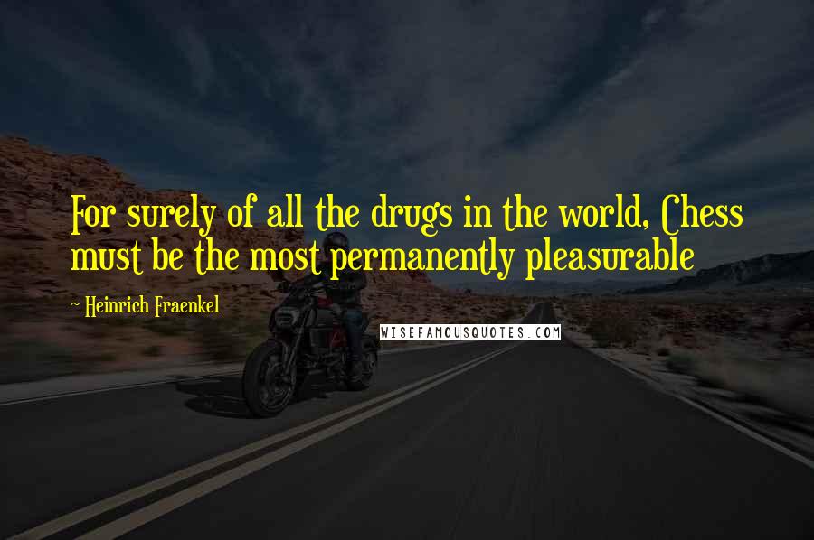 Heinrich Fraenkel Quotes: For surely of all the drugs in the world, Chess must be the most permanently pleasurable