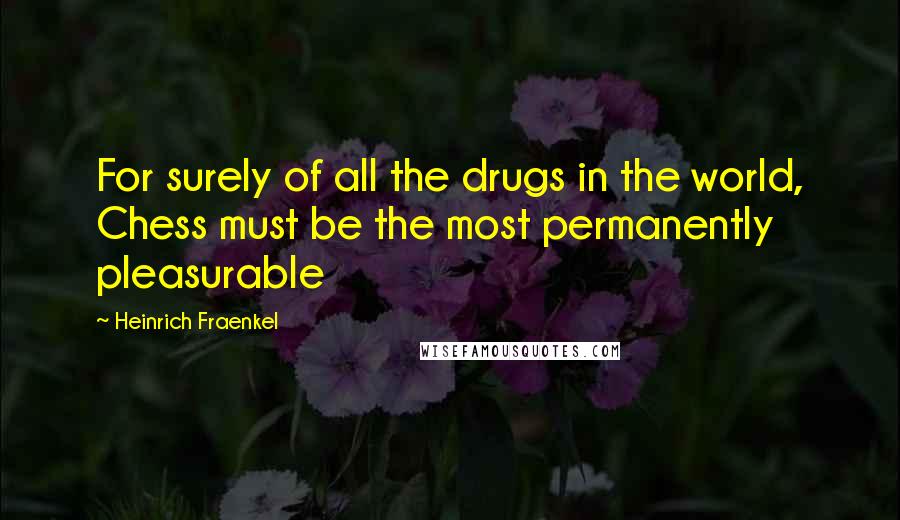 Heinrich Fraenkel Quotes: For surely of all the drugs in the world, Chess must be the most permanently pleasurable