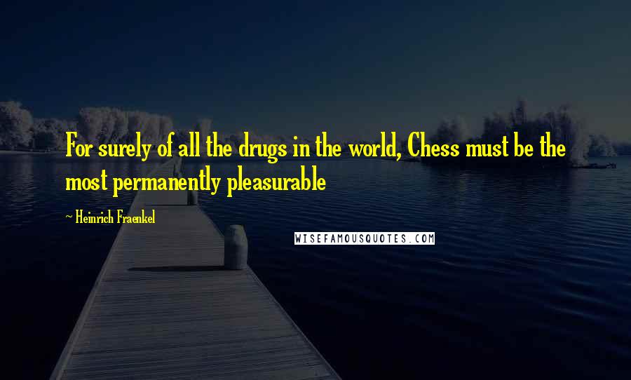 Heinrich Fraenkel Quotes: For surely of all the drugs in the world, Chess must be the most permanently pleasurable