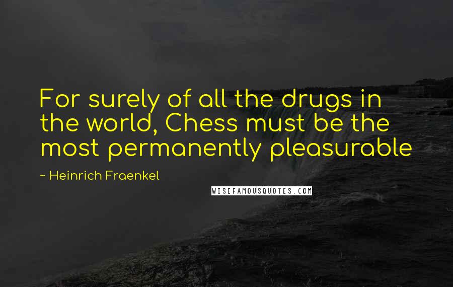 Heinrich Fraenkel Quotes: For surely of all the drugs in the world, Chess must be the most permanently pleasurable