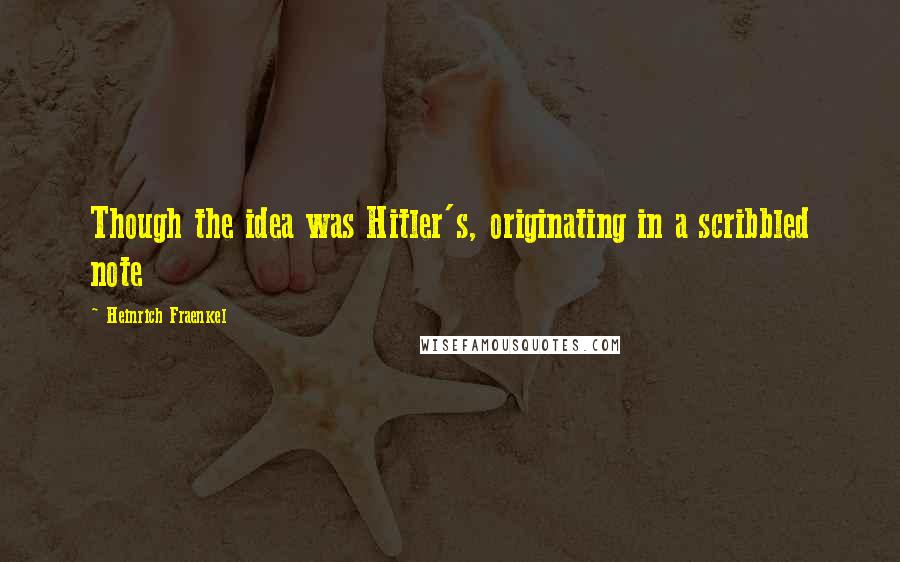 Heinrich Fraenkel Quotes: Though the idea was Hitler's, originating in a scribbled note