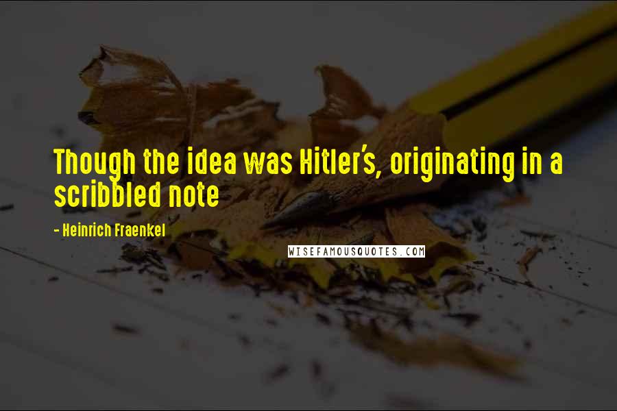 Heinrich Fraenkel Quotes: Though the idea was Hitler's, originating in a scribbled note