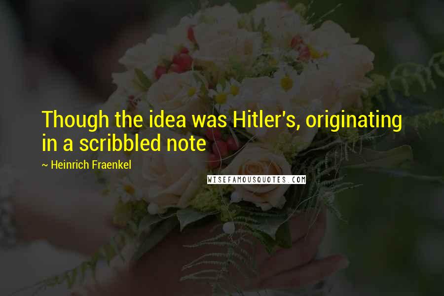 Heinrich Fraenkel Quotes: Though the idea was Hitler's, originating in a scribbled note