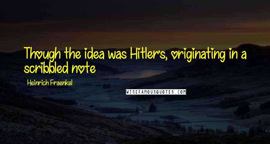 Heinrich Fraenkel Quotes: Though the idea was Hitler's, originating in a scribbled note