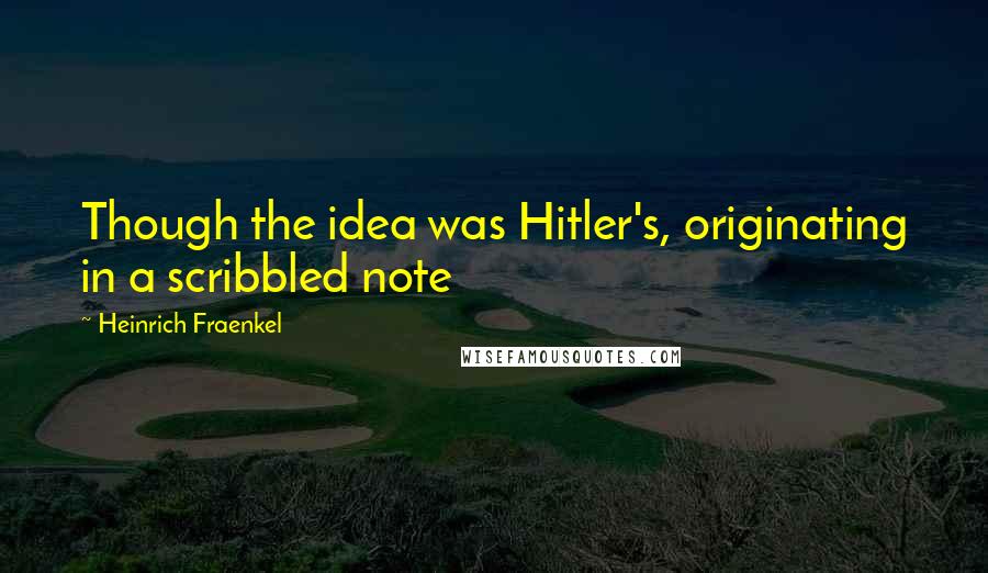 Heinrich Fraenkel Quotes: Though the idea was Hitler's, originating in a scribbled note