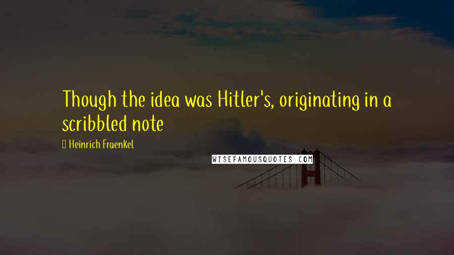 Heinrich Fraenkel Quotes: Though the idea was Hitler's, originating in a scribbled note