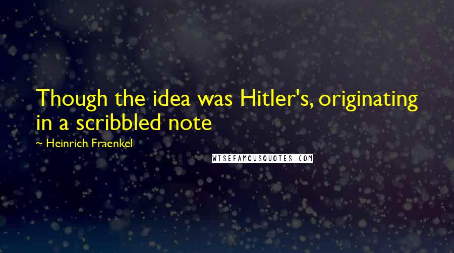 Heinrich Fraenkel Quotes: Though the idea was Hitler's, originating in a scribbled note