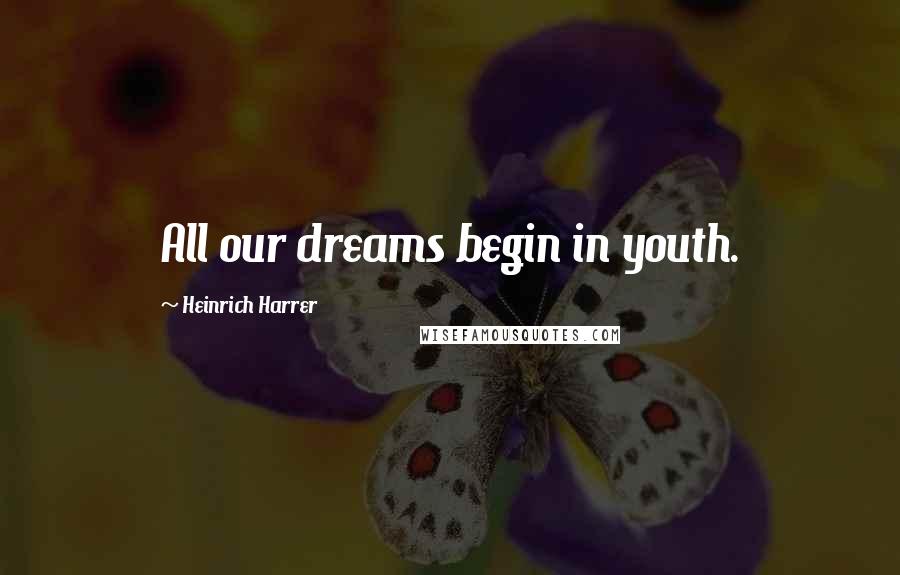Heinrich Harrer Quotes: All our dreams begin in youth.