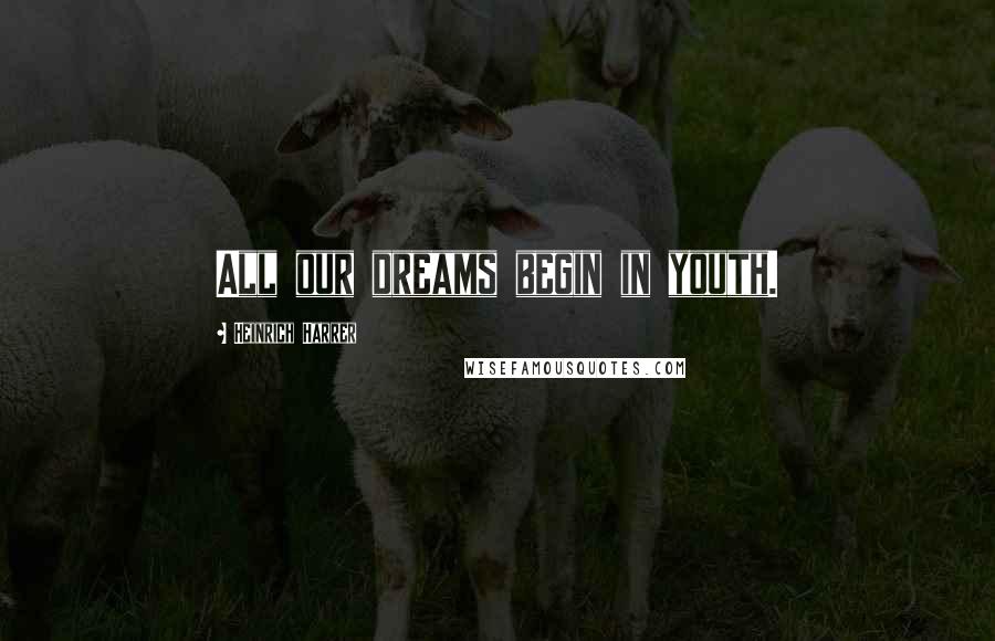 Heinrich Harrer Quotes: All our dreams begin in youth.