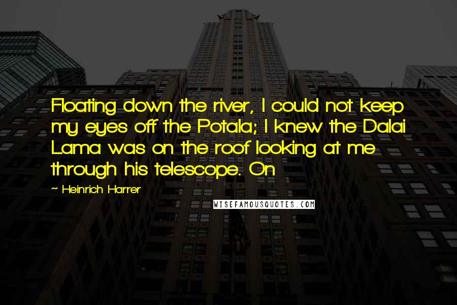 Heinrich Harrer Quotes: Floating down the river, I could not keep my eyes off the Potala; I knew the Dalai Lama was on the roof looking at me through his telescope. On