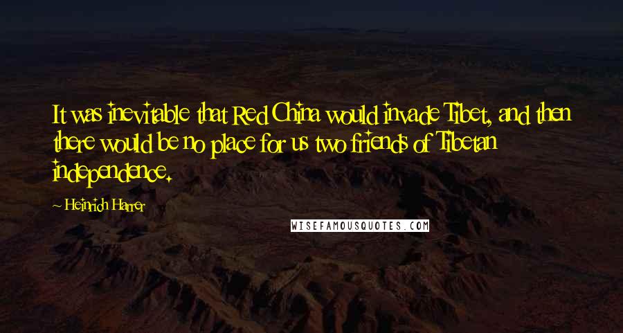 Heinrich Harrer Quotes: It was inevitable that Red China would invade Tibet, and then there would be no place for us two friends of Tibetan independence.