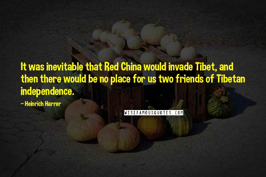 Heinrich Harrer Quotes: It was inevitable that Red China would invade Tibet, and then there would be no place for us two friends of Tibetan independence.