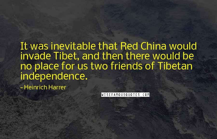 Heinrich Harrer Quotes: It was inevitable that Red China would invade Tibet, and then there would be no place for us two friends of Tibetan independence.