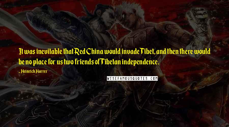 Heinrich Harrer Quotes: It was inevitable that Red China would invade Tibet, and then there would be no place for us two friends of Tibetan independence.