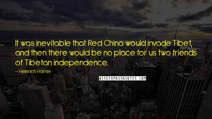 Heinrich Harrer Quotes: It was inevitable that Red China would invade Tibet, and then there would be no place for us two friends of Tibetan independence.