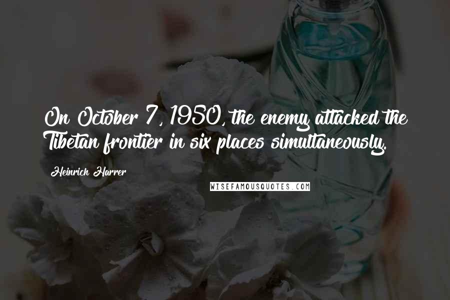 Heinrich Harrer Quotes: On October 7, 1950, the enemy attacked the Tibetan frontier in six places simultaneously.