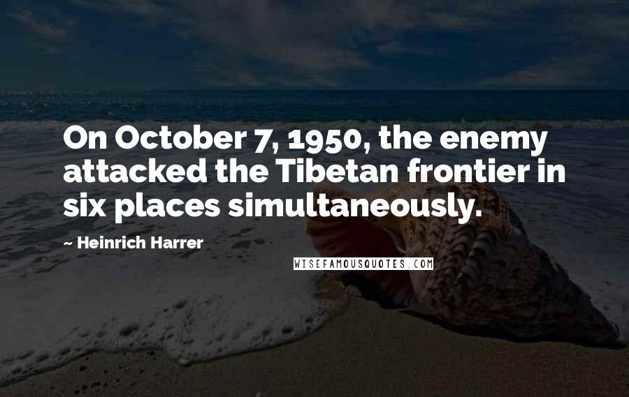 Heinrich Harrer Quotes: On October 7, 1950, the enemy attacked the Tibetan frontier in six places simultaneously.