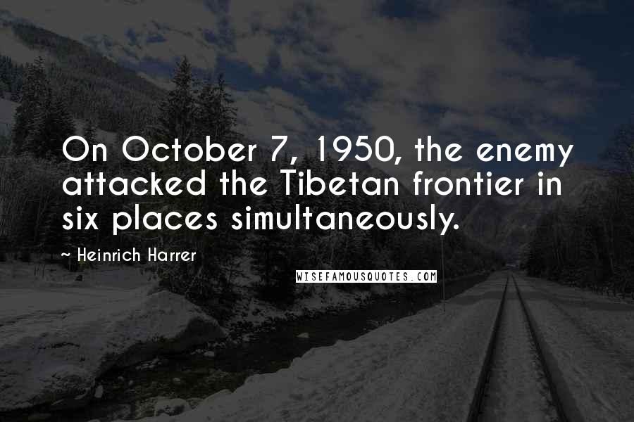 Heinrich Harrer Quotes: On October 7, 1950, the enemy attacked the Tibetan frontier in six places simultaneously.