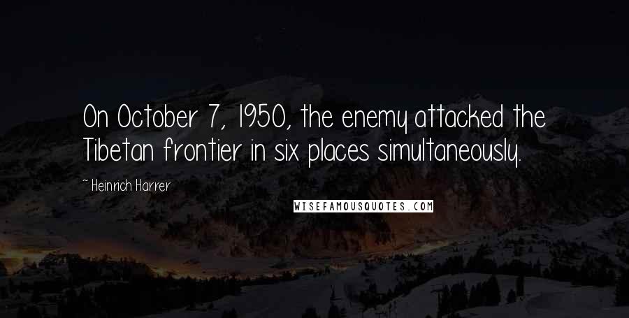 Heinrich Harrer Quotes: On October 7, 1950, the enemy attacked the Tibetan frontier in six places simultaneously.