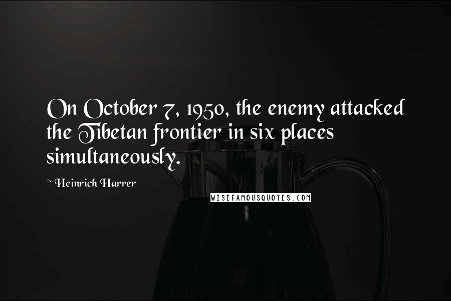 Heinrich Harrer Quotes: On October 7, 1950, the enemy attacked the Tibetan frontier in six places simultaneously.