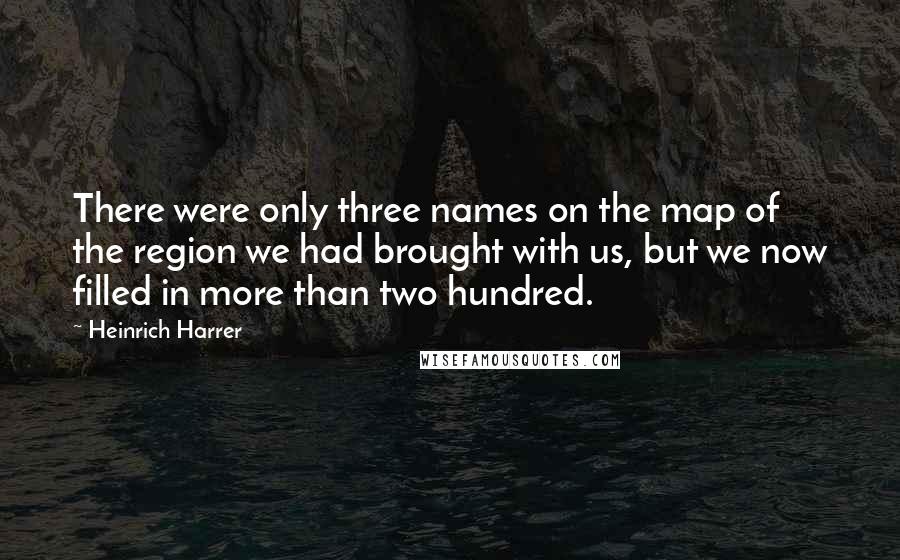 Heinrich Harrer Quotes: There were only three names on the map of the region we had brought with us, but we now filled in more than two hundred.