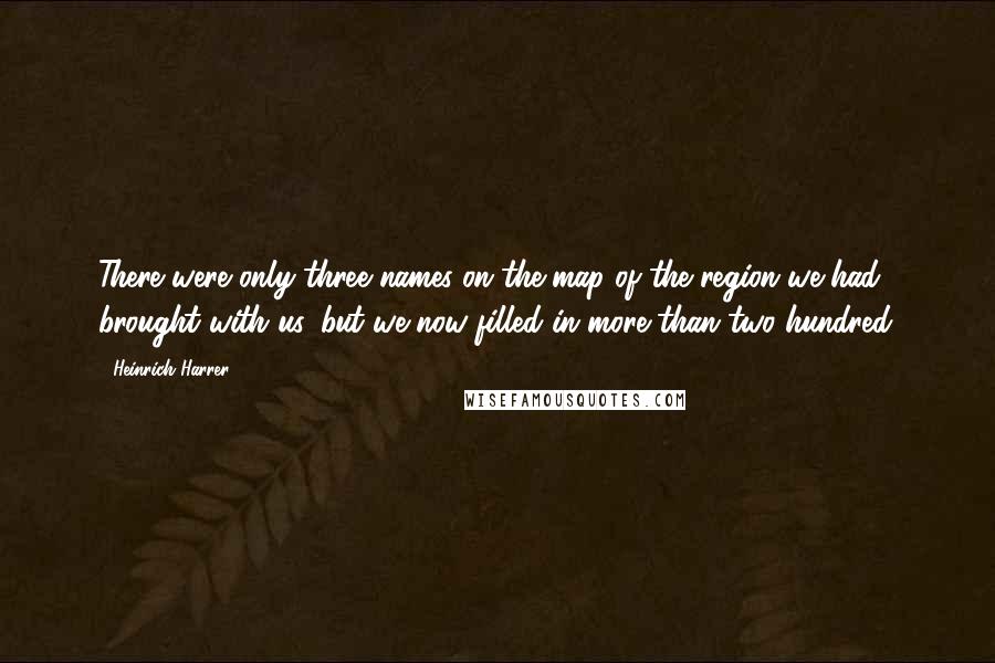 Heinrich Harrer Quotes: There were only three names on the map of the region we had brought with us, but we now filled in more than two hundred.